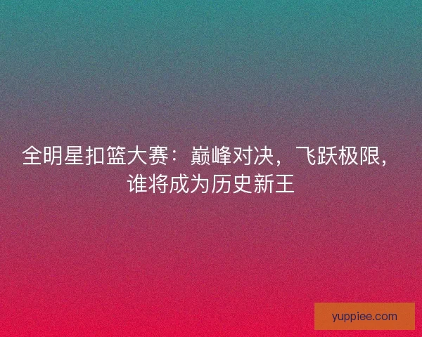 全明星扣篮大赛：巅峰对决，飞跃极限，谁将成为历史新王