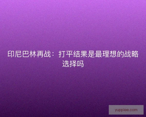印尼巴林再战：打平结果是最理想的战略选择吗