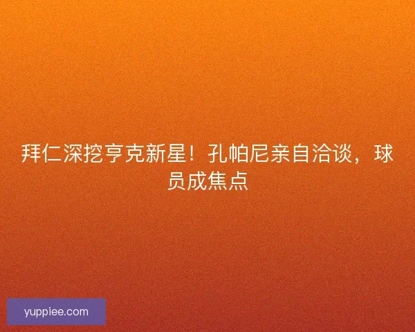 拜仁深挖亨克新星！孔帕尼亲自洽谈，球员成焦点