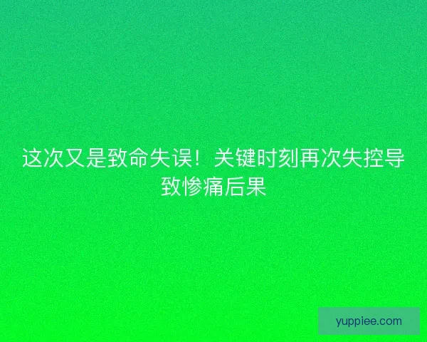 这次又是致命失误！关键时刻再次失控导致惨痛后果