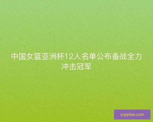 中国女篮亚洲杯12人名单公布备战全力冲击冠军